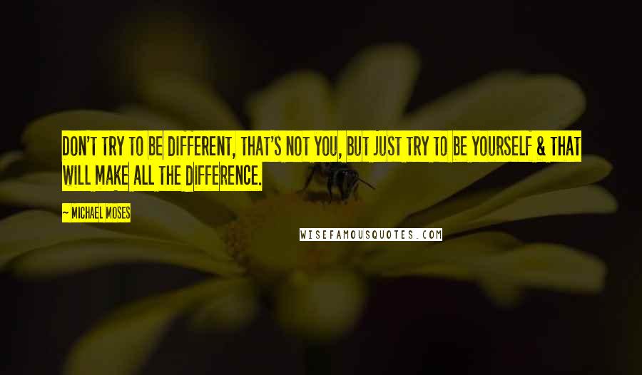 Michael Moses Quotes: Don't try to be different, that's not you, but just try to be yourself & that will make all the difference.