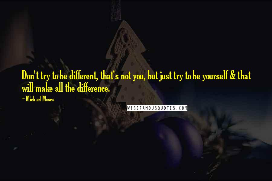 Michael Moses Quotes: Don't try to be different, that's not you, but just try to be yourself & that will make all the difference.