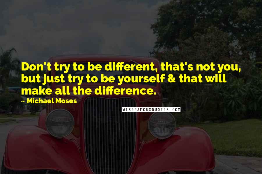 Michael Moses Quotes: Don't try to be different, that's not you, but just try to be yourself & that will make all the difference.