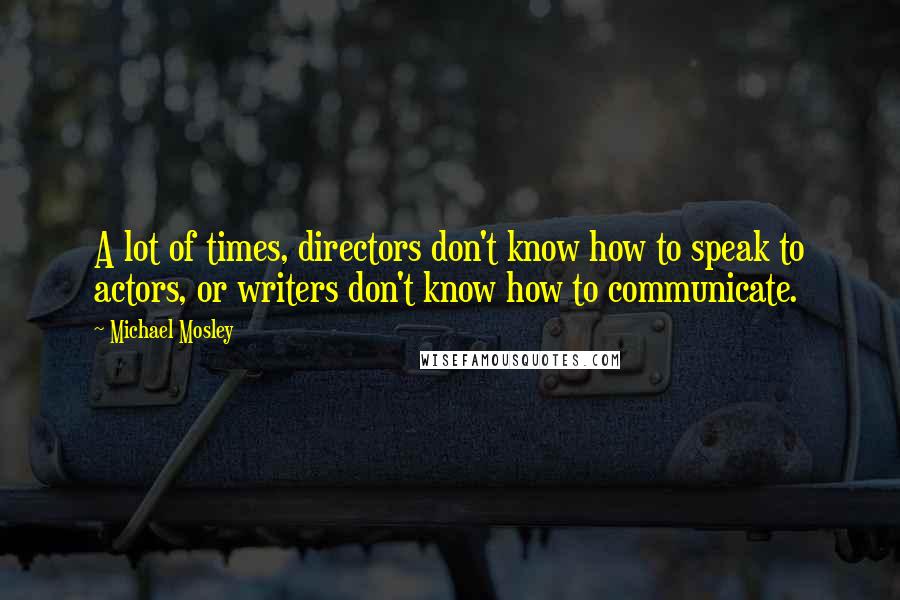 Michael Mosley Quotes: A lot of times, directors don't know how to speak to actors, or writers don't know how to communicate.