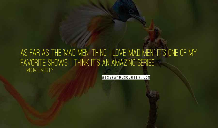 Michael Mosley Quotes: As far as the 'Mad Men' thing, I love 'Mad Men.' It's one of my favorite shows; I think it's an amazing series.