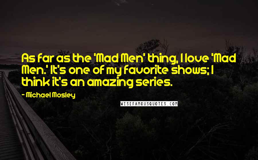 Michael Mosley Quotes: As far as the 'Mad Men' thing, I love 'Mad Men.' It's one of my favorite shows; I think it's an amazing series.