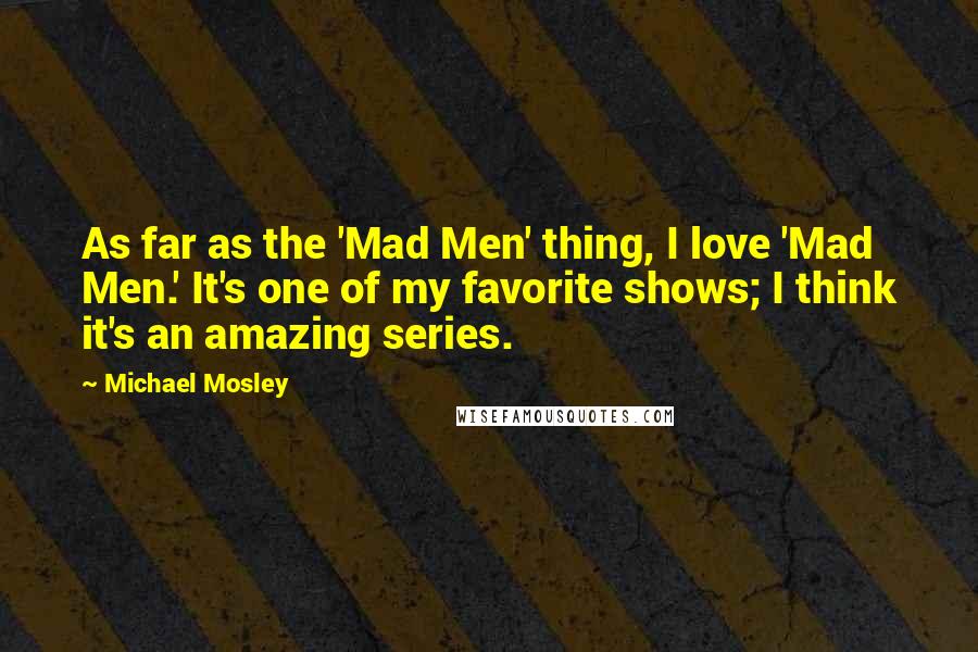 Michael Mosley Quotes: As far as the 'Mad Men' thing, I love 'Mad Men.' It's one of my favorite shows; I think it's an amazing series.