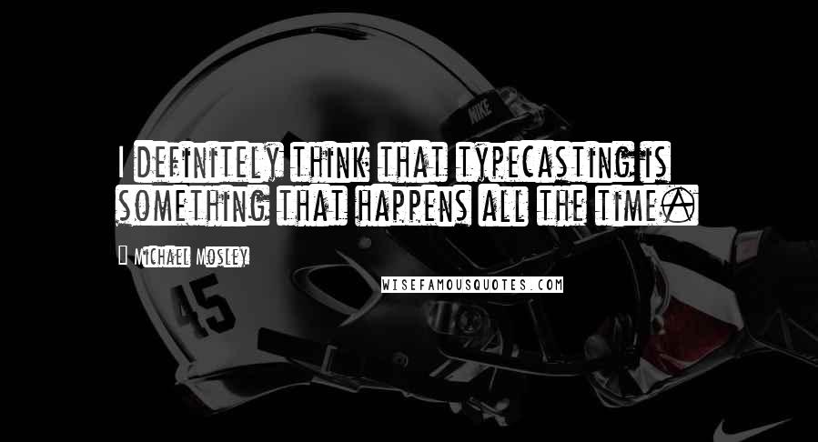Michael Mosley Quotes: I definitely think that typecasting is something that happens all the time.