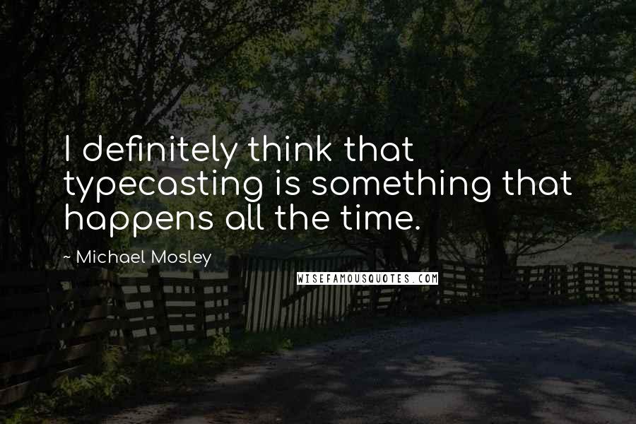 Michael Mosley Quotes: I definitely think that typecasting is something that happens all the time.