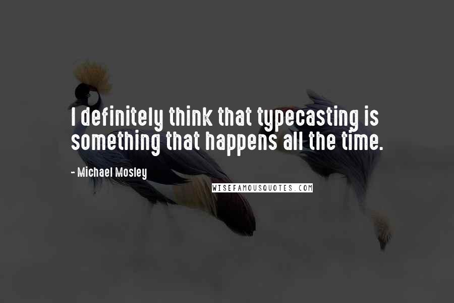 Michael Mosley Quotes: I definitely think that typecasting is something that happens all the time.