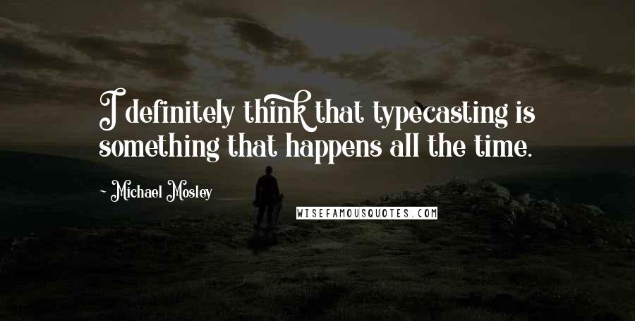 Michael Mosley Quotes: I definitely think that typecasting is something that happens all the time.