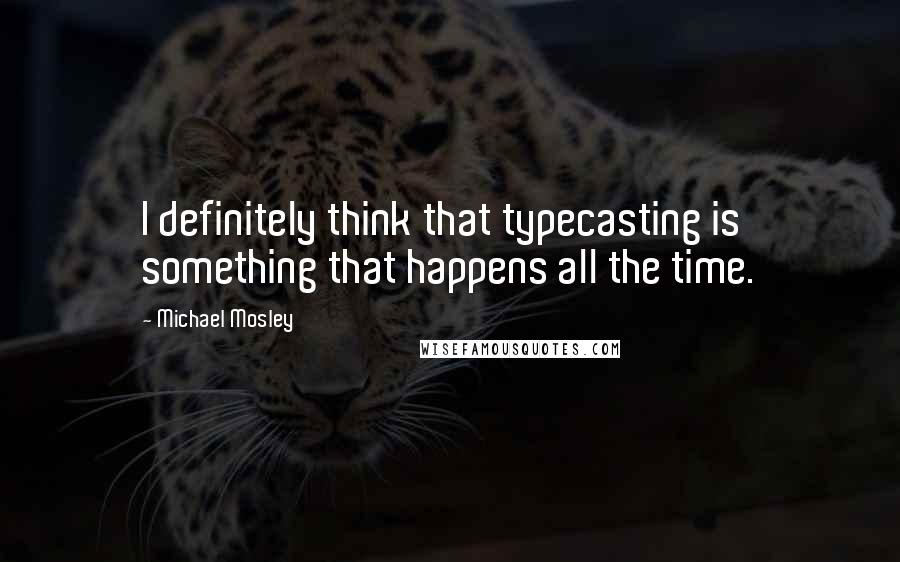Michael Mosley Quotes: I definitely think that typecasting is something that happens all the time.