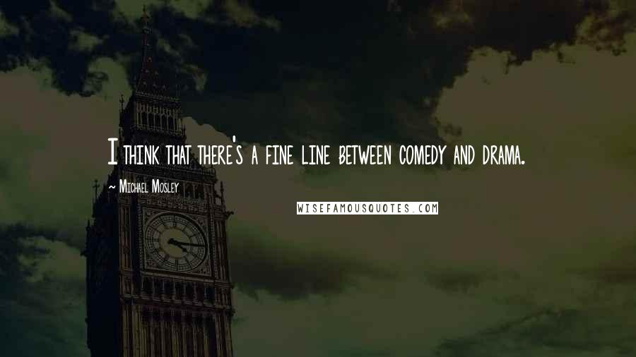 Michael Mosley Quotes: I think that there's a fine line between comedy and drama.