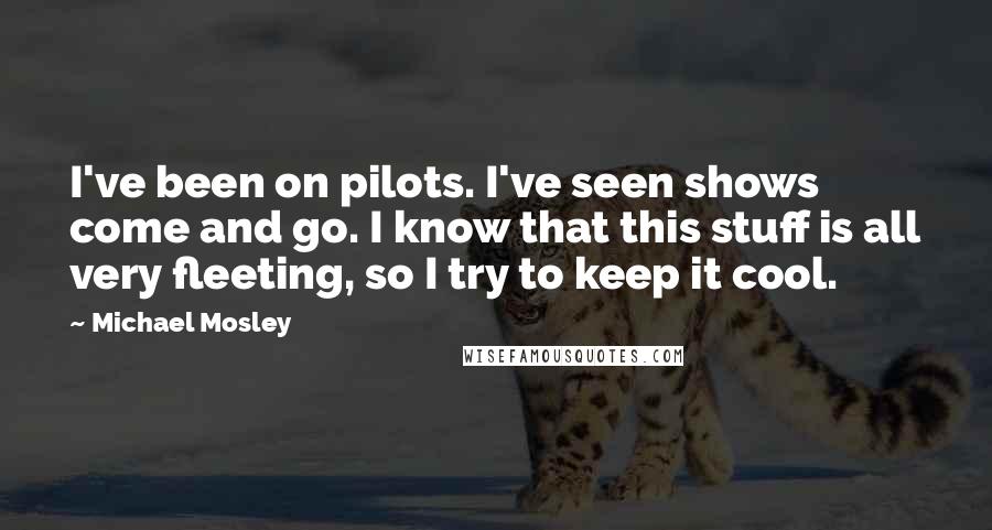 Michael Mosley Quotes: I've been on pilots. I've seen shows come and go. I know that this stuff is all very fleeting, so I try to keep it cool.