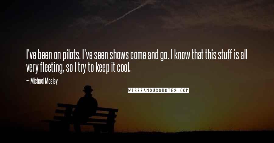 Michael Mosley Quotes: I've been on pilots. I've seen shows come and go. I know that this stuff is all very fleeting, so I try to keep it cool.