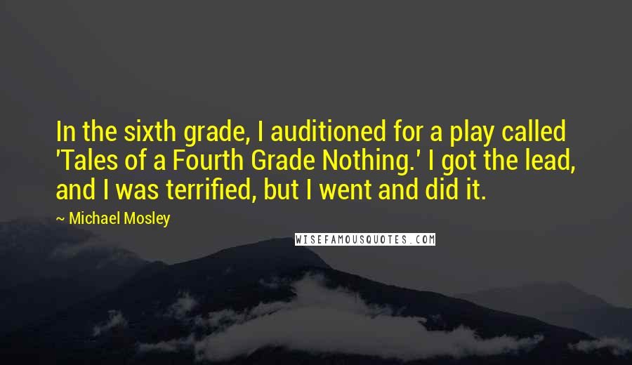 Michael Mosley Quotes: In the sixth grade, I auditioned for a play called 'Tales of a Fourth Grade Nothing.' I got the lead, and I was terrified, but I went and did it.