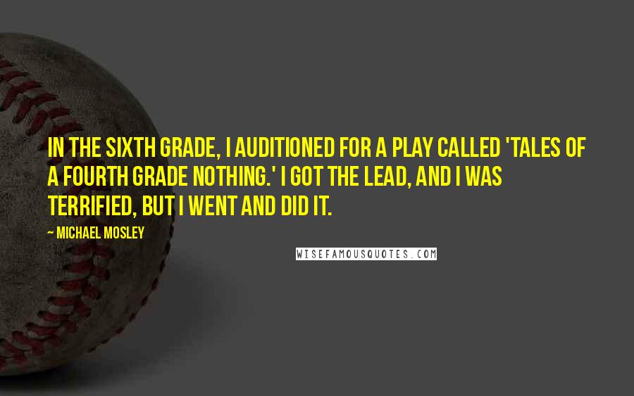 Michael Mosley Quotes: In the sixth grade, I auditioned for a play called 'Tales of a Fourth Grade Nothing.' I got the lead, and I was terrified, but I went and did it.