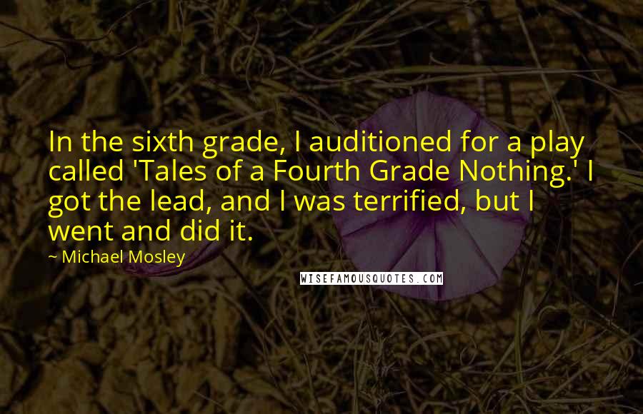 Michael Mosley Quotes: In the sixth grade, I auditioned for a play called 'Tales of a Fourth Grade Nothing.' I got the lead, and I was terrified, but I went and did it.