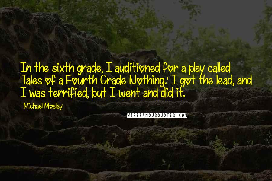 Michael Mosley Quotes: In the sixth grade, I auditioned for a play called 'Tales of a Fourth Grade Nothing.' I got the lead, and I was terrified, but I went and did it.