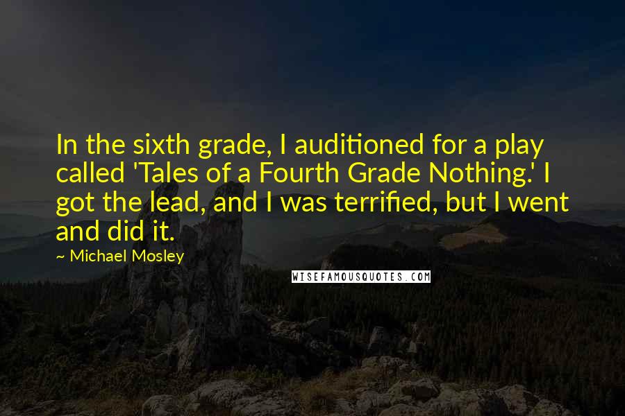 Michael Mosley Quotes: In the sixth grade, I auditioned for a play called 'Tales of a Fourth Grade Nothing.' I got the lead, and I was terrified, but I went and did it.