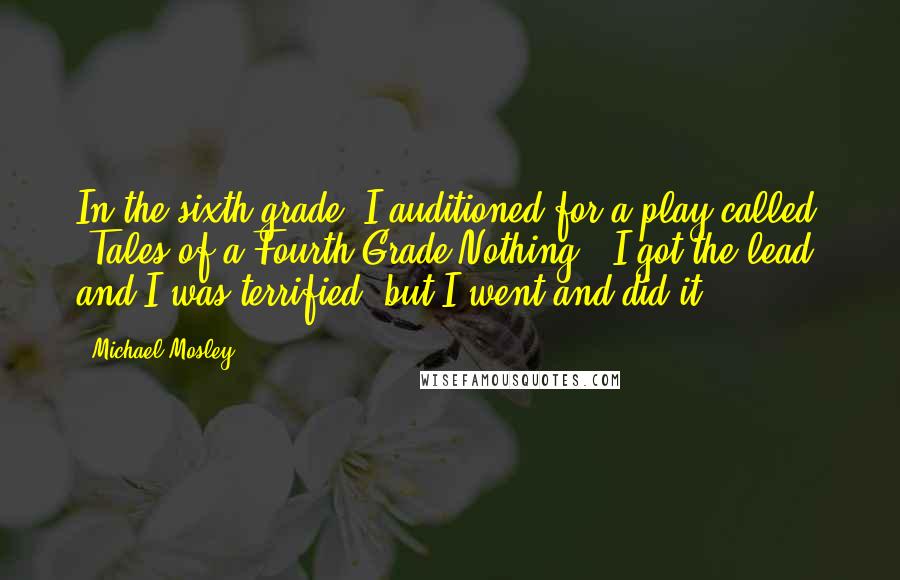 Michael Mosley Quotes: In the sixth grade, I auditioned for a play called 'Tales of a Fourth Grade Nothing.' I got the lead, and I was terrified, but I went and did it.