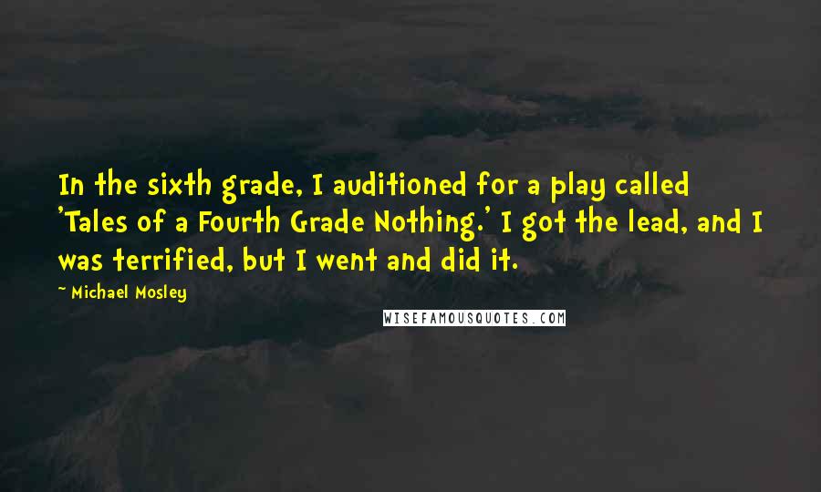 Michael Mosley Quotes: In the sixth grade, I auditioned for a play called 'Tales of a Fourth Grade Nothing.' I got the lead, and I was terrified, but I went and did it.