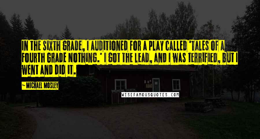 Michael Mosley Quotes: In the sixth grade, I auditioned for a play called 'Tales of a Fourth Grade Nothing.' I got the lead, and I was terrified, but I went and did it.