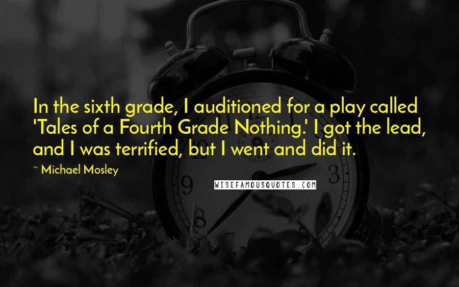 Michael Mosley Quotes: In the sixth grade, I auditioned for a play called 'Tales of a Fourth Grade Nothing.' I got the lead, and I was terrified, but I went and did it.