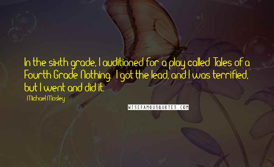 Michael Mosley Quotes: In the sixth grade, I auditioned for a play called 'Tales of a Fourth Grade Nothing.' I got the lead, and I was terrified, but I went and did it.