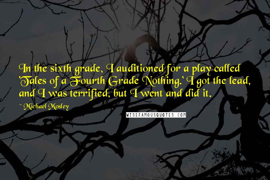 Michael Mosley Quotes: In the sixth grade, I auditioned for a play called 'Tales of a Fourth Grade Nothing.' I got the lead, and I was terrified, but I went and did it.