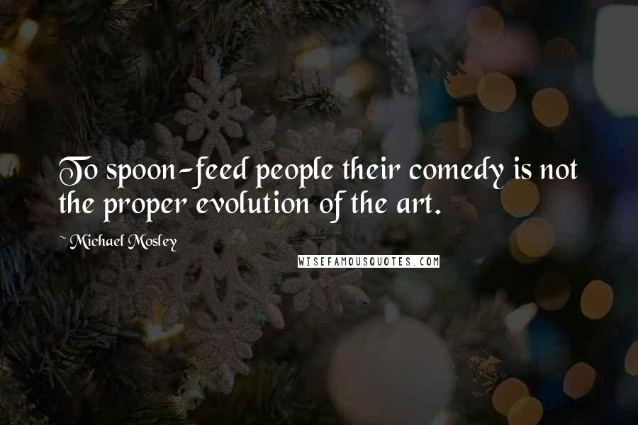 Michael Mosley Quotes: To spoon-feed people their comedy is not the proper evolution of the art.