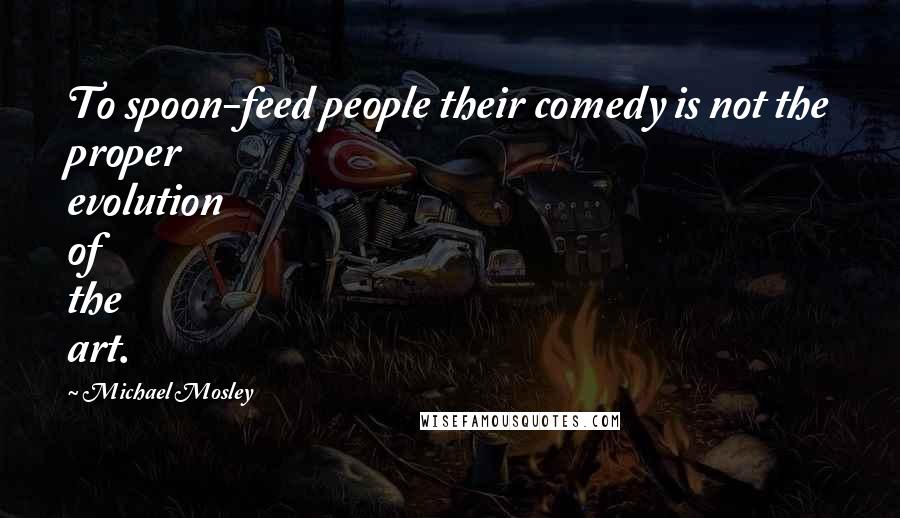 Michael Mosley Quotes: To spoon-feed people their comedy is not the proper evolution of the art.