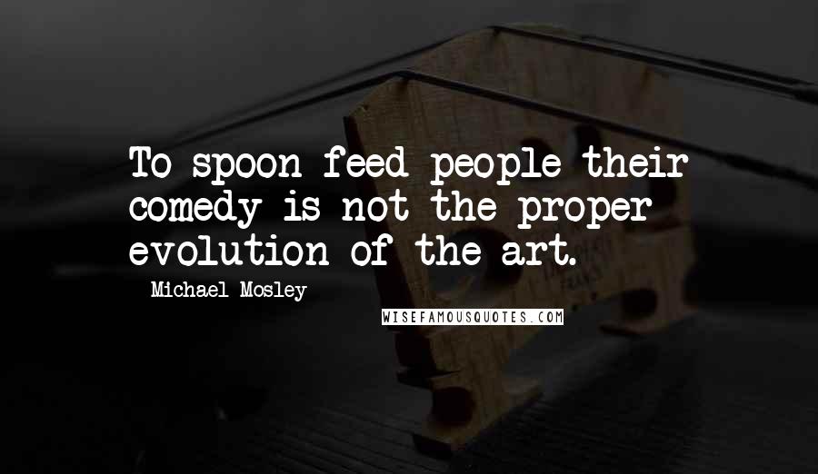 Michael Mosley Quotes: To spoon-feed people their comedy is not the proper evolution of the art.