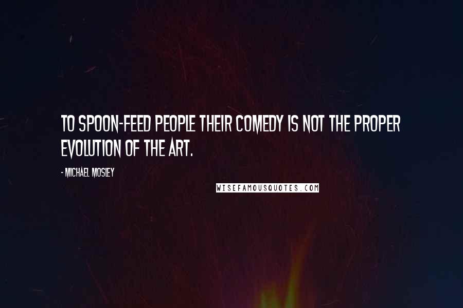 Michael Mosley Quotes: To spoon-feed people their comedy is not the proper evolution of the art.