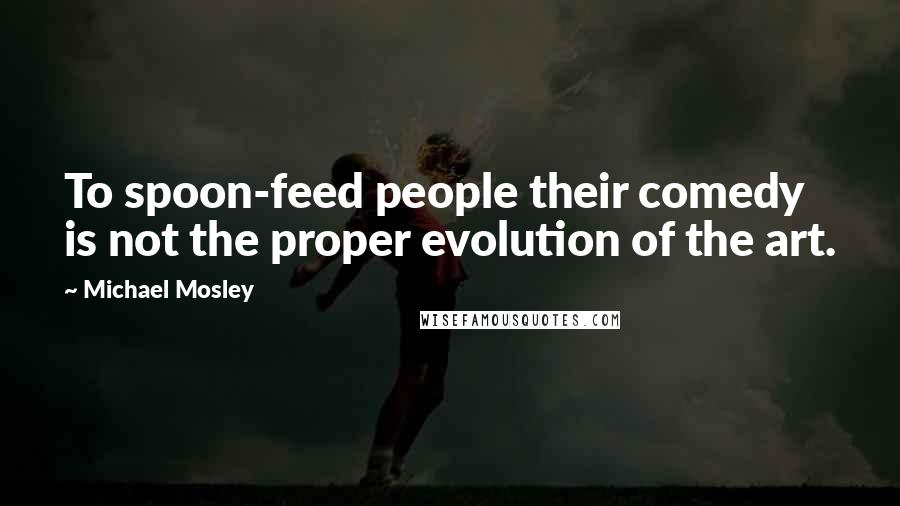 Michael Mosley Quotes: To spoon-feed people their comedy is not the proper evolution of the art.