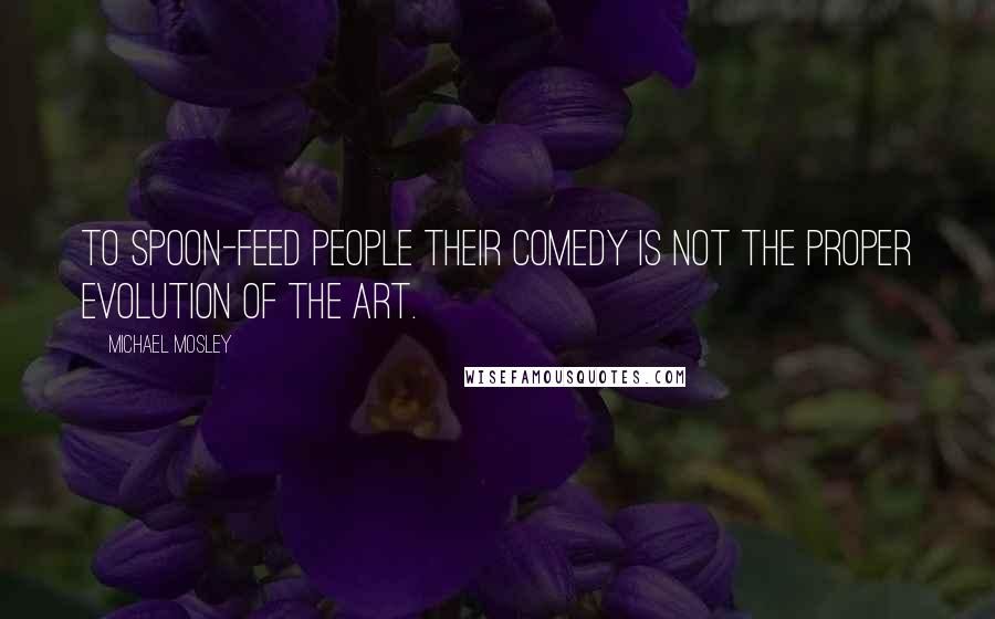 Michael Mosley Quotes: To spoon-feed people their comedy is not the proper evolution of the art.