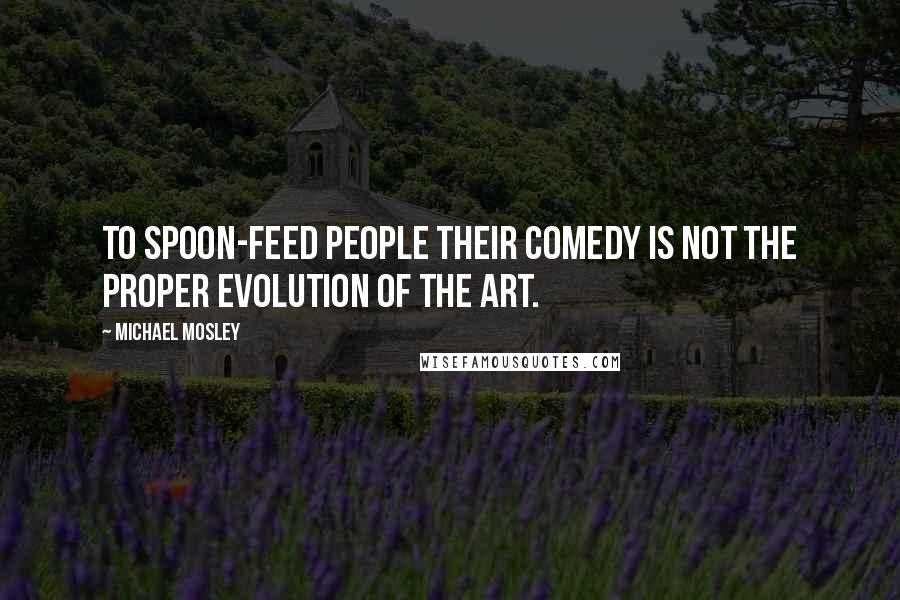 Michael Mosley Quotes: To spoon-feed people their comedy is not the proper evolution of the art.