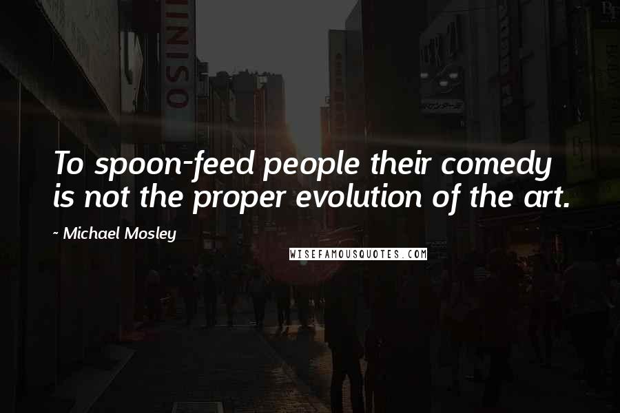 Michael Mosley Quotes: To spoon-feed people their comedy is not the proper evolution of the art.