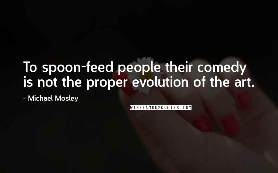 Michael Mosley Quotes: To spoon-feed people their comedy is not the proper evolution of the art.