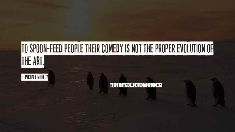 Michael Mosley Quotes: To spoon-feed people their comedy is not the proper evolution of the art.