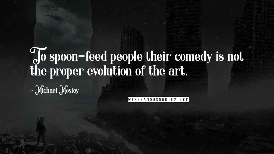 Michael Mosley Quotes: To spoon-feed people their comedy is not the proper evolution of the art.