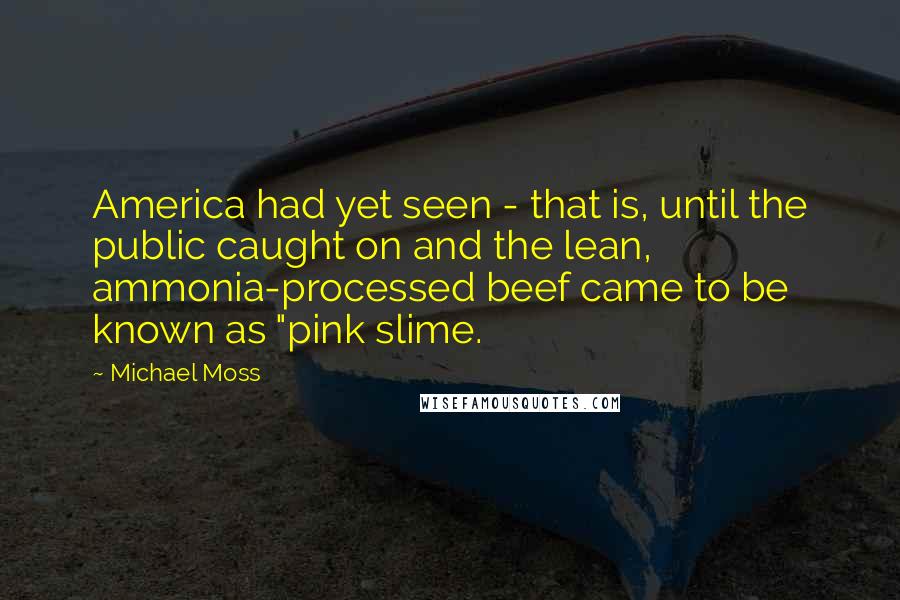 Michael Moss Quotes: America had yet seen - that is, until the public caught on and the lean, ammonia-processed beef came to be known as "pink slime.