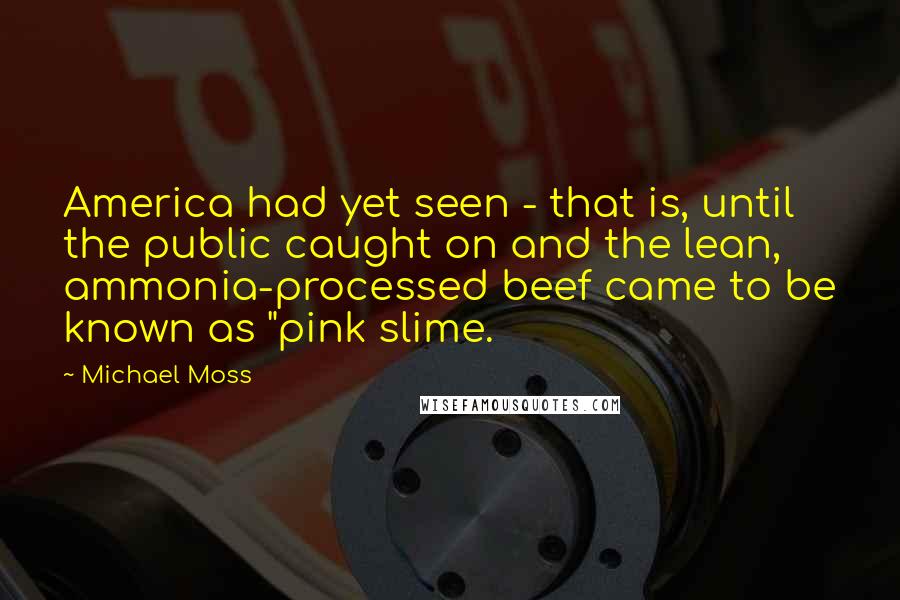 Michael Moss Quotes: America had yet seen - that is, until the public caught on and the lean, ammonia-processed beef came to be known as "pink slime.