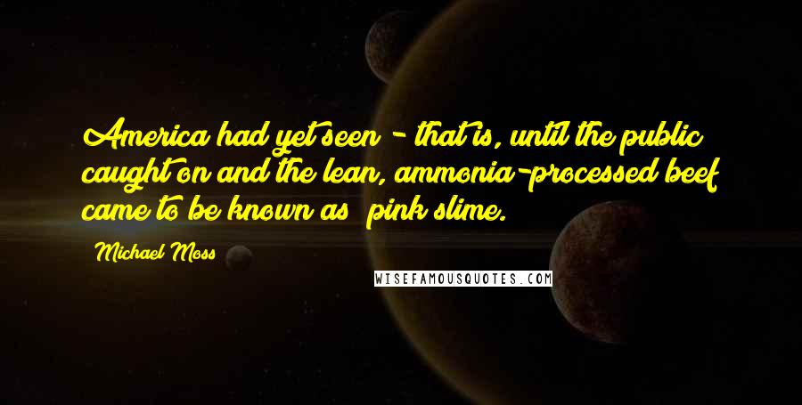 Michael Moss Quotes: America had yet seen - that is, until the public caught on and the lean, ammonia-processed beef came to be known as "pink slime.