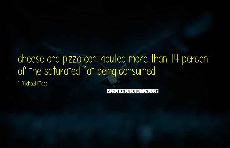 Michael Moss Quotes: cheese and pizza contributed more than 14 percent of the saturated fat being consumed.