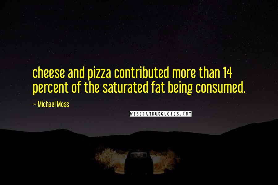 Michael Moss Quotes: cheese and pizza contributed more than 14 percent of the saturated fat being consumed.