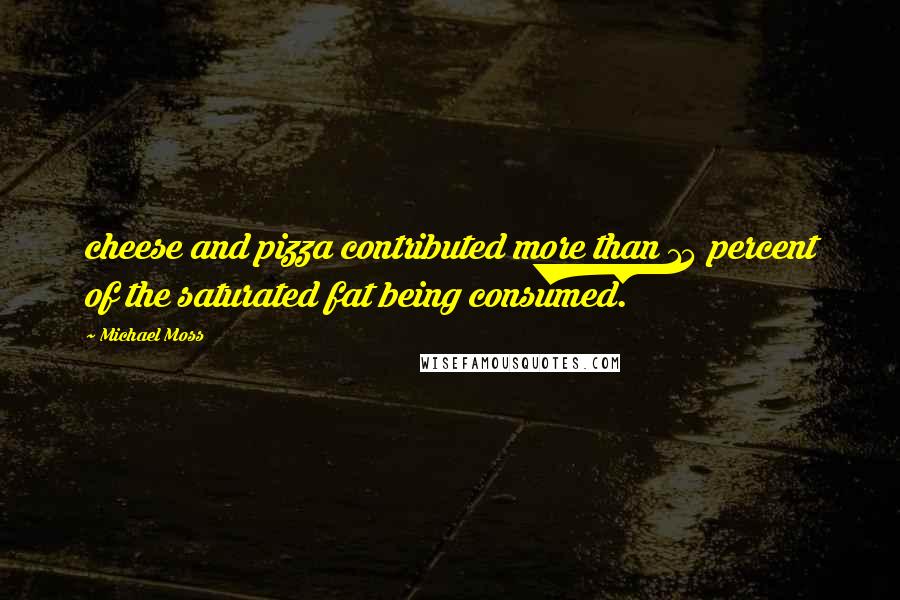 Michael Moss Quotes: cheese and pizza contributed more than 14 percent of the saturated fat being consumed.