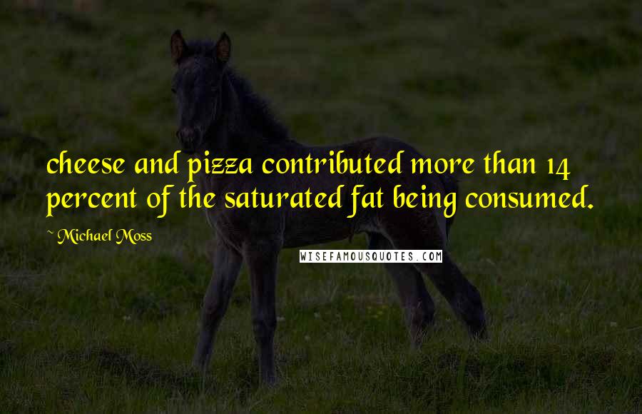 Michael Moss Quotes: cheese and pizza contributed more than 14 percent of the saturated fat being consumed.