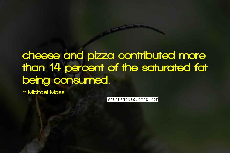 Michael Moss Quotes: cheese and pizza contributed more than 14 percent of the saturated fat being consumed.