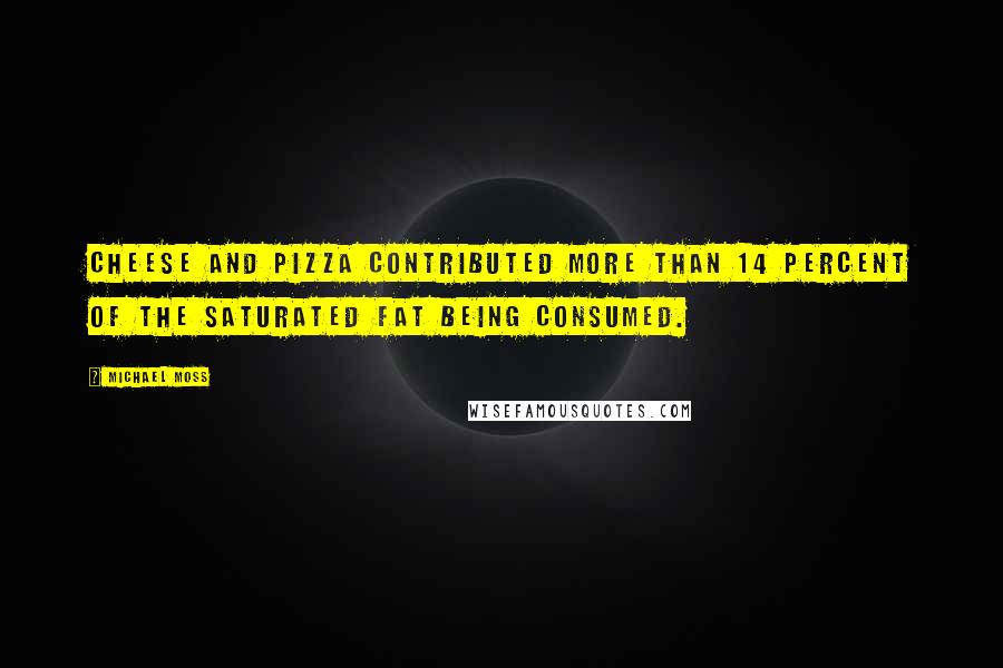 Michael Moss Quotes: cheese and pizza contributed more than 14 percent of the saturated fat being consumed.