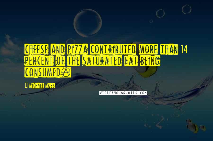Michael Moss Quotes: cheese and pizza contributed more than 14 percent of the saturated fat being consumed.