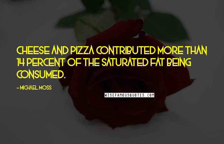 Michael Moss Quotes: cheese and pizza contributed more than 14 percent of the saturated fat being consumed.