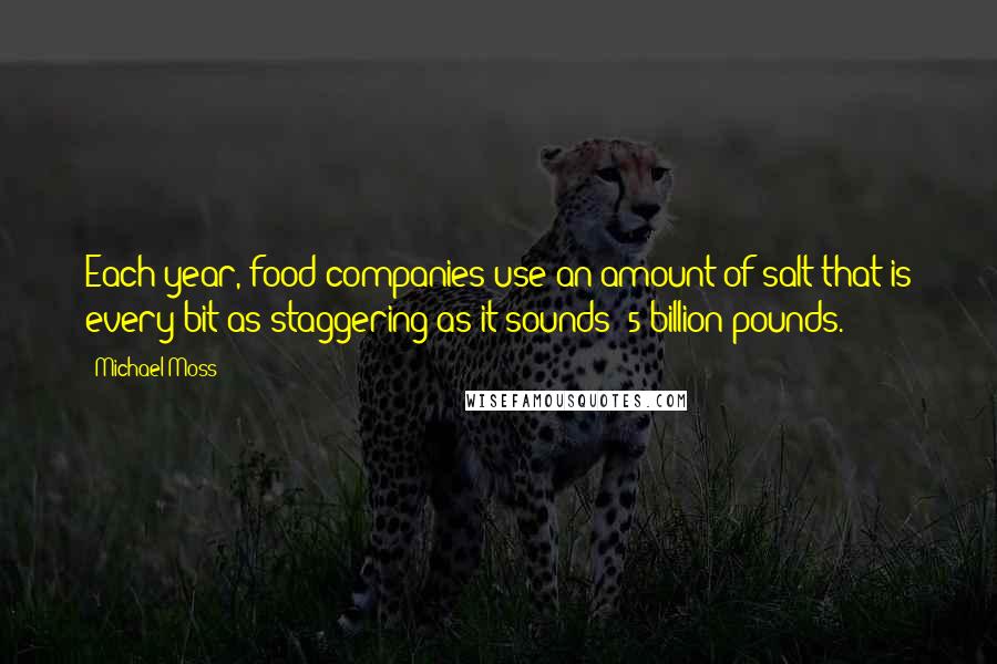Michael Moss Quotes: Each year, food companies use an amount of salt that is every bit as staggering as it sounds: 5 billion pounds.