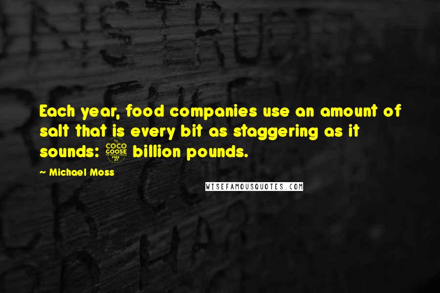 Michael Moss Quotes: Each year, food companies use an amount of salt that is every bit as staggering as it sounds: 5 billion pounds.